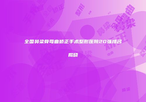 全国鼻梁骨弯曲矫正手术整形医院20强排名揭晓