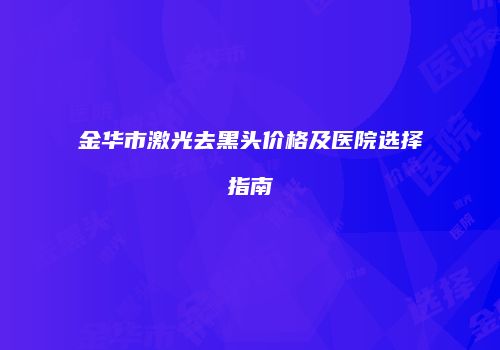 金华市激光去黑头价格及医院选择指南