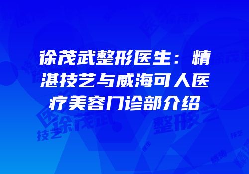 徐茂武整形医生：精湛技艺与威海可人医疗美容门诊部介绍