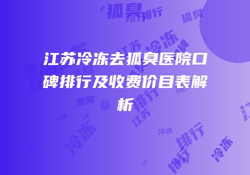 江苏冷冻去狐臭医院口碑排行及收费价目表解析