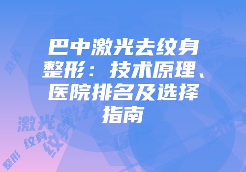 巴中激光去纹身整形：技术原理、医院排名及选择指南