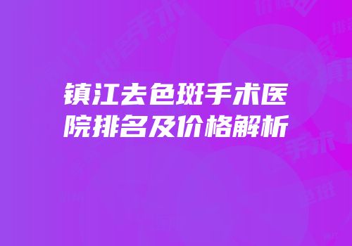 镇江去色斑手术医院排名及价格解析