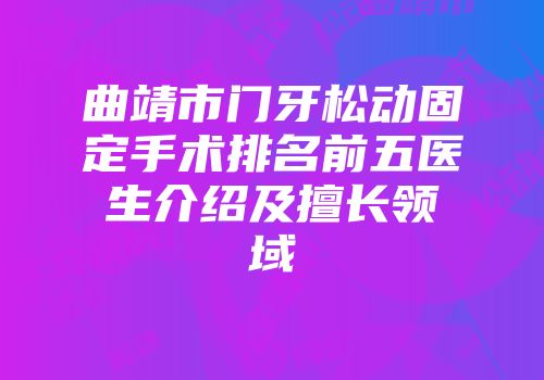 曲靖市门牙松动固定手术排名前五医生介绍及擅长领域