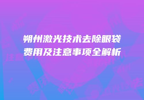 朔州激光技术去除眼袋费用及注意事项全解析