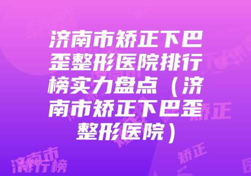济南市矫正下巴歪整形医院排行榜实力盘点（济南市矫正下巴歪整形医院）