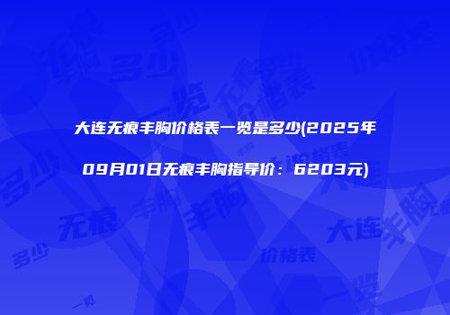 大连无痕丰胸价格表一览是多少(2025年09月01日无痕丰胸指导价：6203元)
