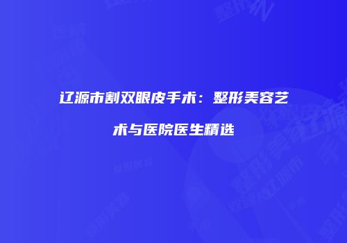 辽源市割双眼皮手术：整形美容艺术与医院医生精选
