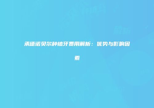 承德诺贝尔种植牙费用解析：优势与影响因素