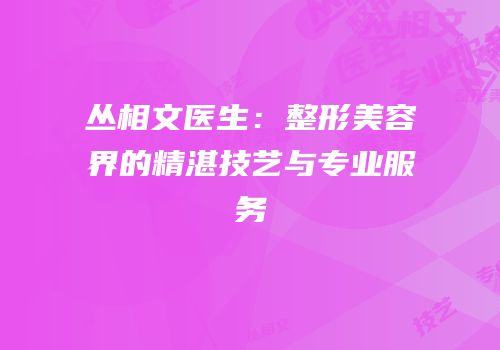 丛相文医生：整形美容界的精湛技艺与专业服务