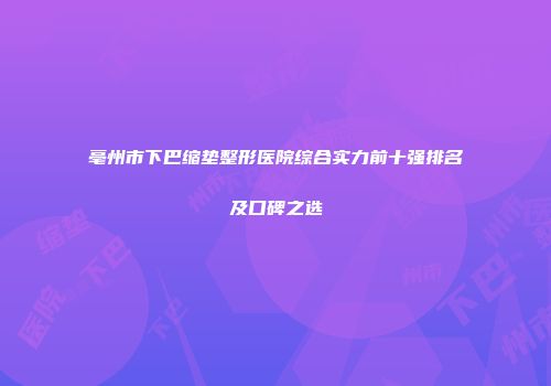 亳州市下巴缩垫整形医院综合实力前十强排名及口碑之选