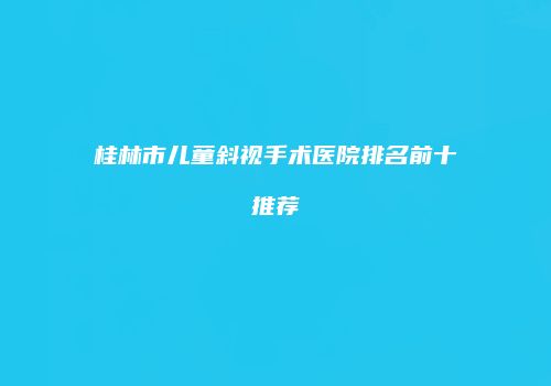 桂林市儿童斜视手术医院排名前十推荐