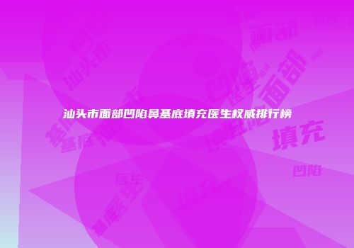 汕头市面部凹陷鼻基底填充医生权威排行榜