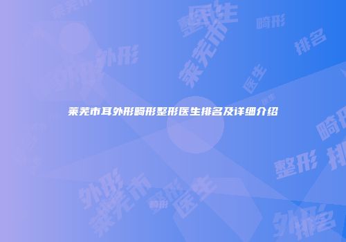 莱芜市耳外形畸形整形医生排名及详细介绍