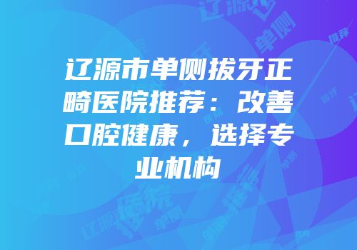 辽源市单侧拔牙正畸医院推荐：改善口腔健康，选择专业机构
