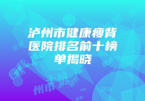 泸州市健康瘦背医院排名前十榜单揭晓