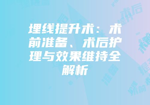 埋线提升术：术前准备、术后护理与效果维持全解析