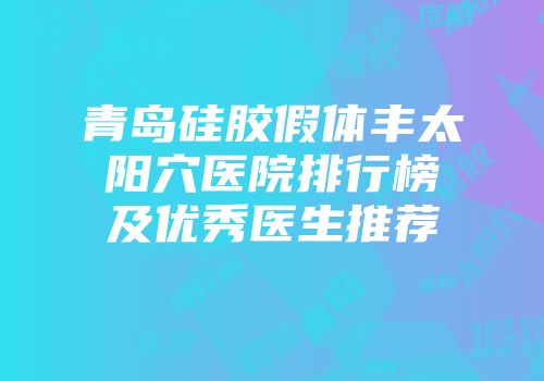 青岛硅胶假体丰太阳穴医院排行榜及优秀医生推荐
