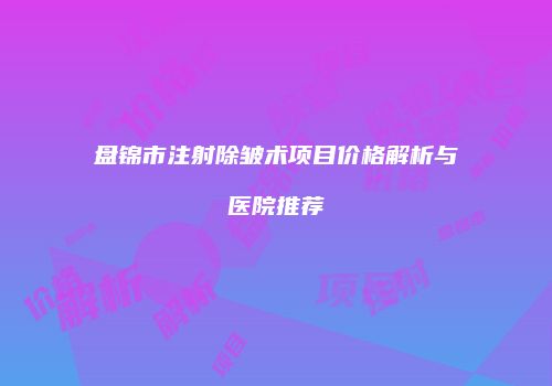 盘锦市注射除皱术项目价格解析与医院推荐