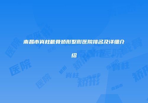 南昌市脊柱截骨矫形整形医院排名及详细介绍
