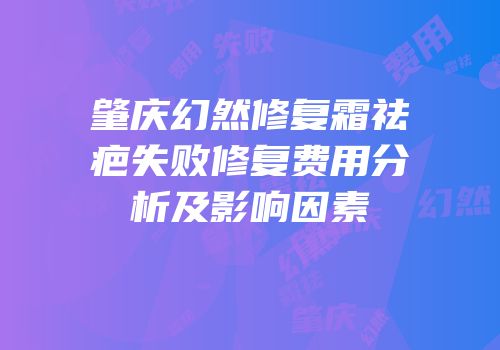肇庆幻然修复霜祛疤失败修复费用分析及影响因素