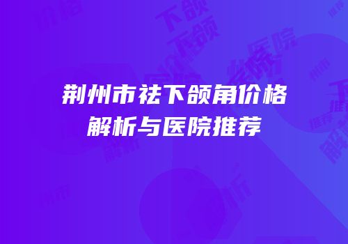 荆州市祛下颌角价格解析与医院推荐