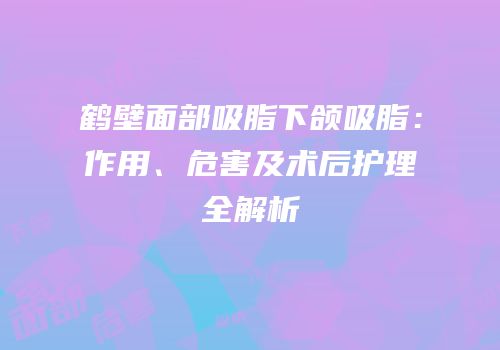 鹤壁面部吸脂下颌吸脂：作用、危害及术后护理全解析