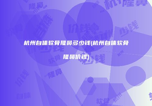 杭州自体软骨隆鼻多少钱(杭州自体软骨隆鼻价钱)