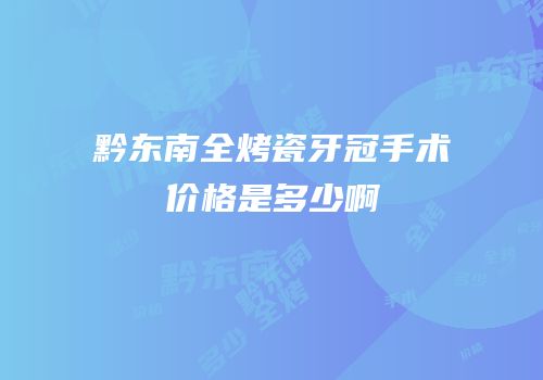 黔东南全烤瓷牙冠手术价格是多少啊