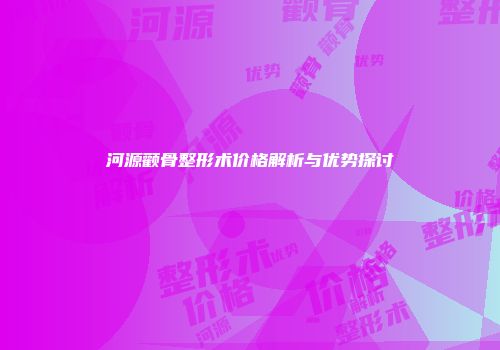 河源颧骨整形术价格解析与优势探讨