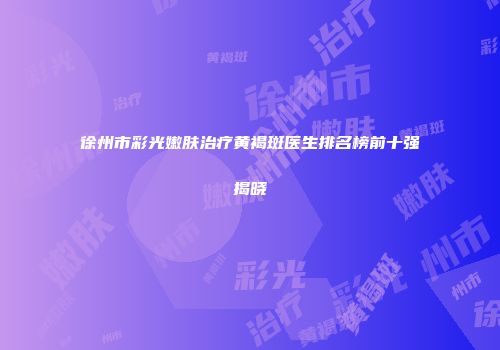 徐州市彩光嫩肤治疗黄褐斑医生排名榜前十强揭晓