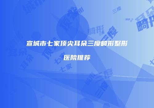 宣城市七家顶尖耳朵三度畸形整形医院推荐