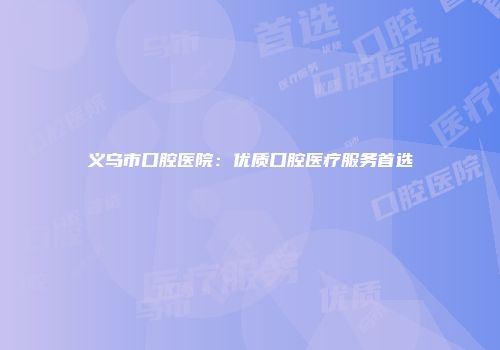 义乌市口腔医院：优质口腔医疗服务首选