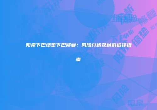 阳泉下巴缩垫下巴修复：风险分析及材料选择指南
