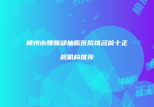 柳州市腰腹部抽脂医院排名前十正规机构推荐