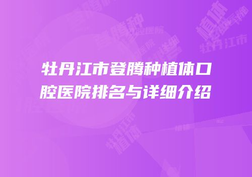 牡丹江市登腾种植体口腔医院排名与详细介绍