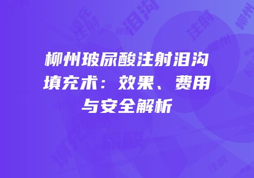 柳州玻尿酸注射泪沟填充术：效果、费用与安全解析