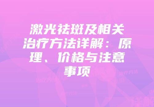激光祛斑及相关治疗方法详解：原理、价格与注意事项
