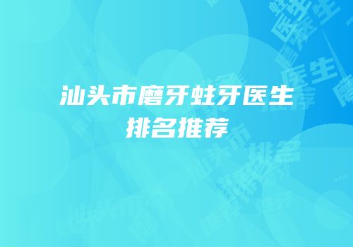 汕头市磨牙蛀牙医生排名推荐