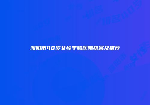 濮阳市40岁女性丰胸医院排名及推荐