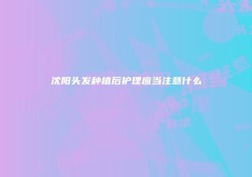 沈阳头发种植后护理应当注意什么