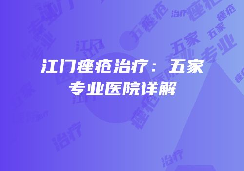 江门痤疮治疗：五家专业医院详解