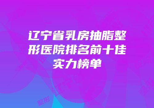 辽宁省乳房抽脂整形医院排名前十佳实力榜单