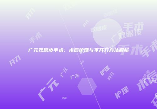 广元双眼皮手术：术后护理与不开刀方法解析