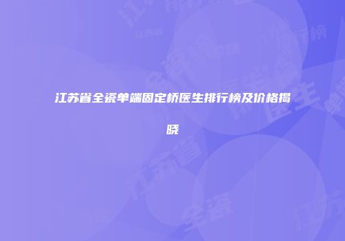 江苏省全瓷单端固定桥医生排行榜及价格揭晓