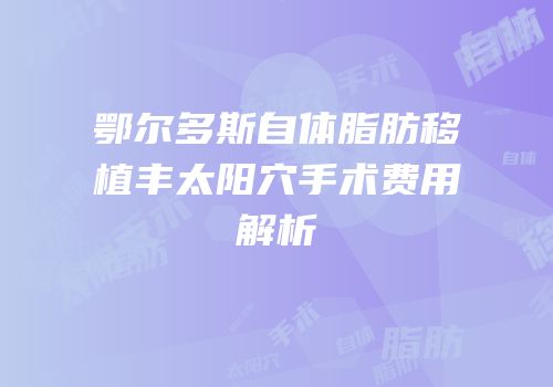 鄂尔多斯自体脂肪移植丰太阳穴手术费用解析