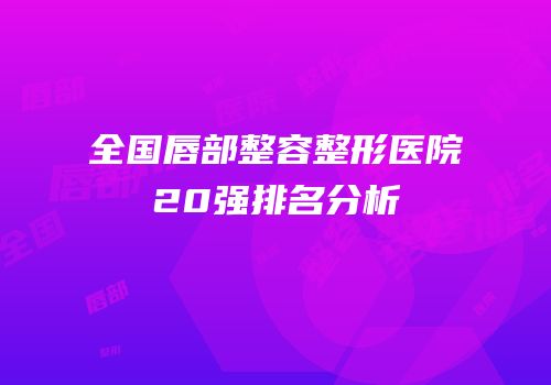 全国唇部整容整形医院20强排名分析