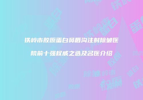 铁岭市胶原蛋白鼻唇沟注射除皱医院前十强权威之选及名医介绍