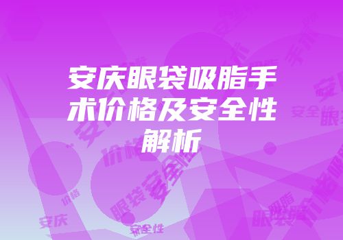 安庆眼袋吸脂手术价格及安全性解析