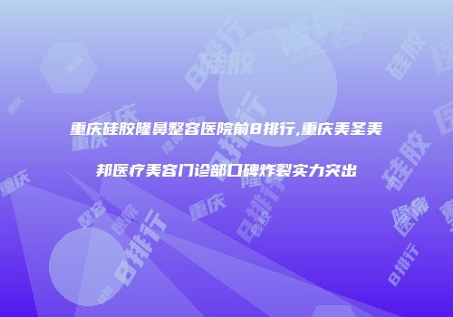 重庆硅胶隆鼻整容医院前8排行,重庆美圣美邦医疗美容门诊部口碑炸裂实力突出