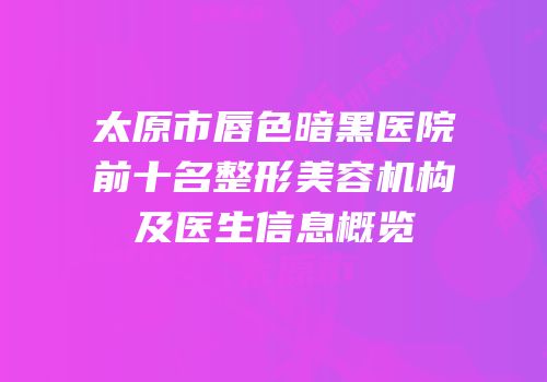 太原市唇色暗黑医院前十名整形美容机构及医生信息概览